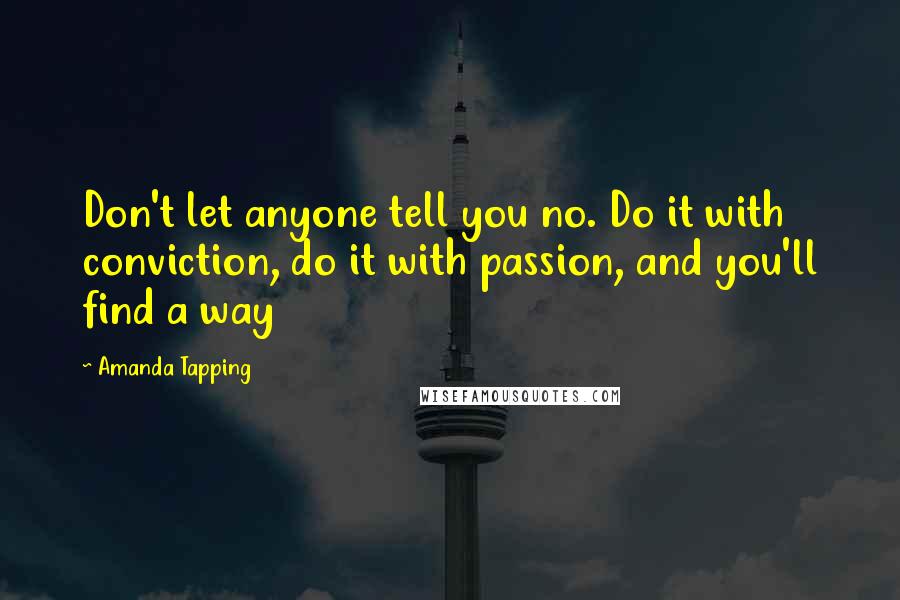Amanda Tapping Quotes: Don't let anyone tell you no. Do it with conviction, do it with passion, and you'll find a way