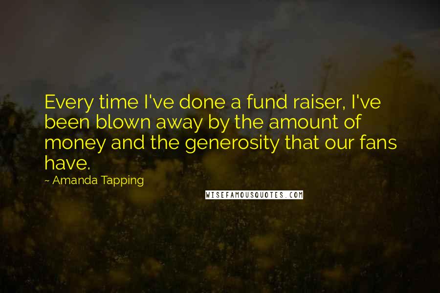 Amanda Tapping Quotes: Every time I've done a fund raiser, I've been blown away by the amount of money and the generosity that our fans have.