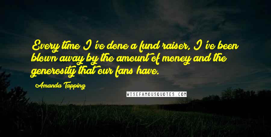 Amanda Tapping Quotes: Every time I've done a fund raiser, I've been blown away by the amount of money and the generosity that our fans have.