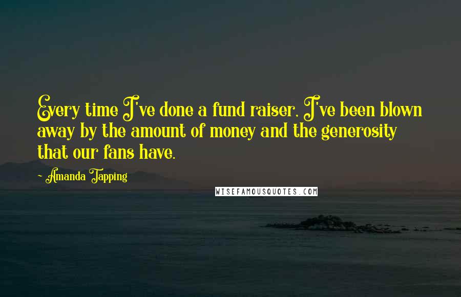 Amanda Tapping Quotes: Every time I've done a fund raiser, I've been blown away by the amount of money and the generosity that our fans have.