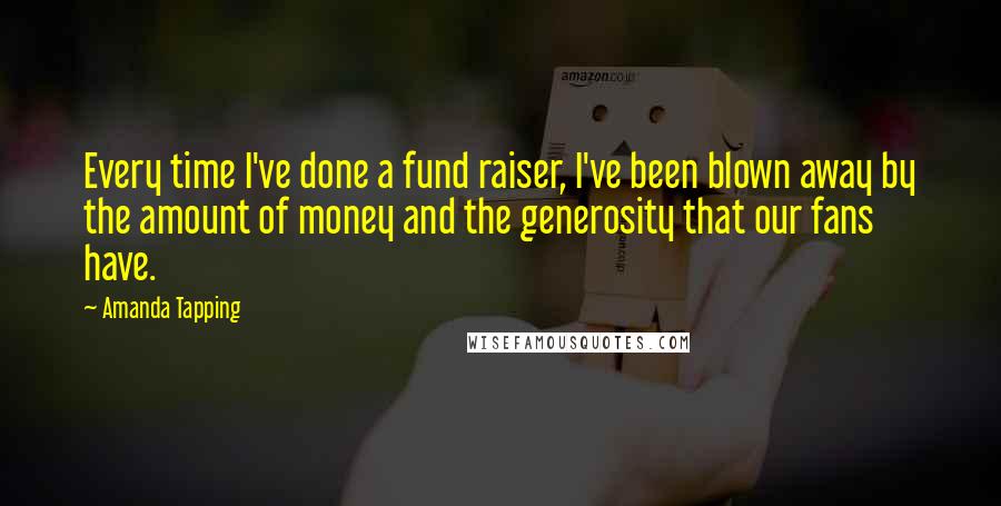 Amanda Tapping Quotes: Every time I've done a fund raiser, I've been blown away by the amount of money and the generosity that our fans have.