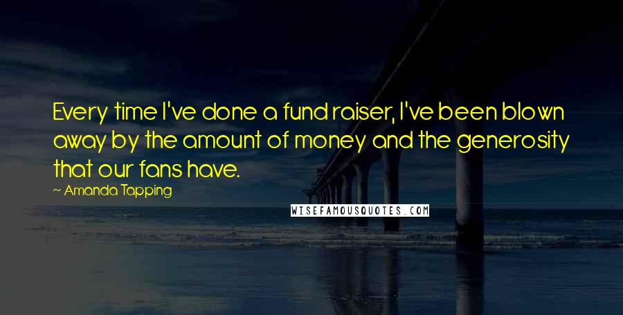 Amanda Tapping Quotes: Every time I've done a fund raiser, I've been blown away by the amount of money and the generosity that our fans have.