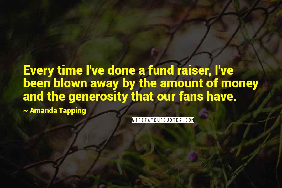 Amanda Tapping Quotes: Every time I've done a fund raiser, I've been blown away by the amount of money and the generosity that our fans have.