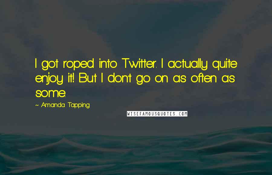 Amanda Tapping Quotes: I got roped into Twitter. I actually quite enjoy it! But I don't go on as often as some.