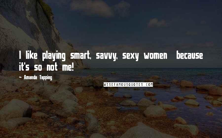 Amanda Tapping Quotes: I like playing smart, savvy, sexy women  because it's so not me!