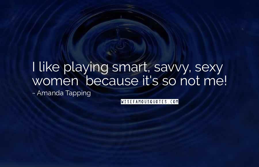 Amanda Tapping Quotes: I like playing smart, savvy, sexy women  because it's so not me!