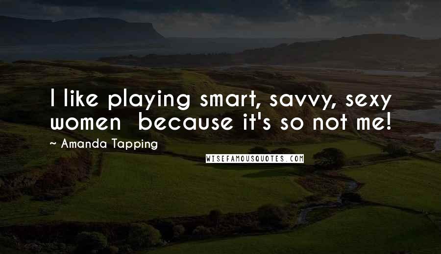 Amanda Tapping Quotes: I like playing smart, savvy, sexy women  because it's so not me!