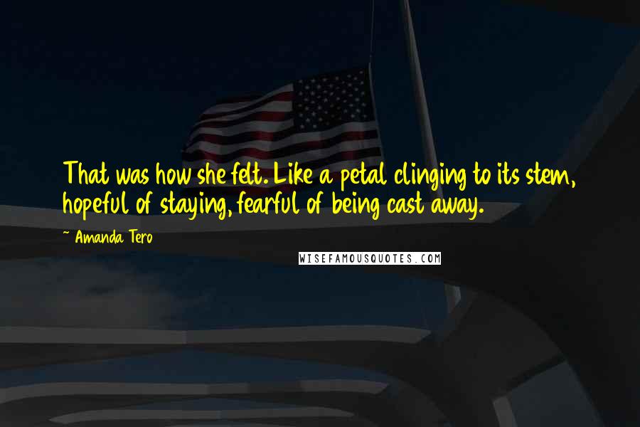 Amanda Tero Quotes: That was how she felt. Like a petal clinging to its stem, hopeful of staying, fearful of being cast away.