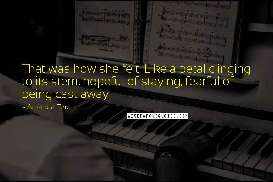 Amanda Tero Quotes: That was how she felt. Like a petal clinging to its stem, hopeful of staying, fearful of being cast away.