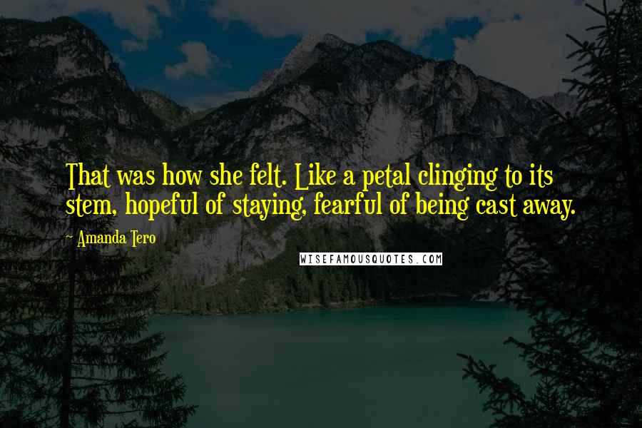 Amanda Tero Quotes: That was how she felt. Like a petal clinging to its stem, hopeful of staying, fearful of being cast away.