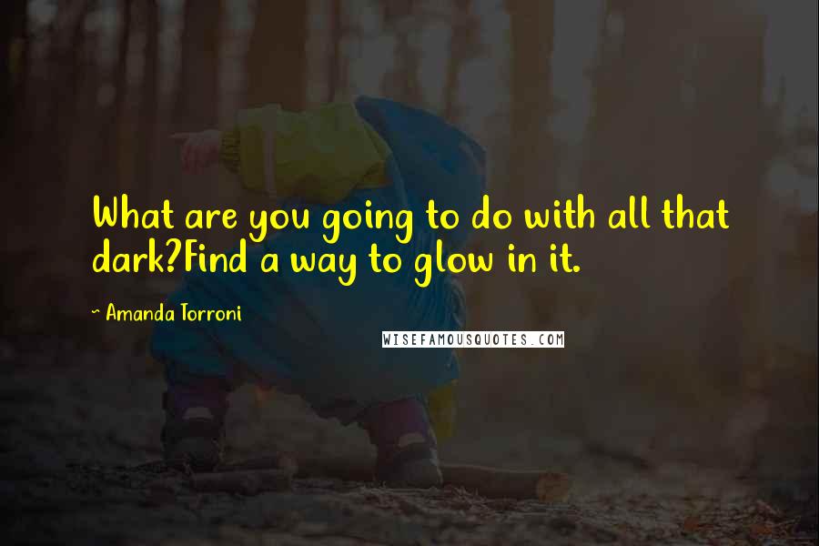 Amanda Torroni Quotes: What are you going to do with all that dark?Find a way to glow in it.