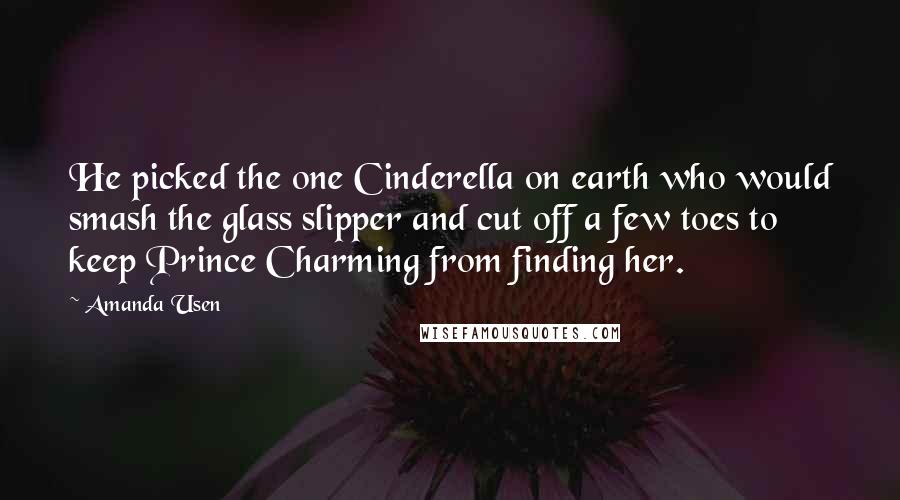 Amanda Usen Quotes: He picked the one Cinderella on earth who would smash the glass slipper and cut off a few toes to keep Prince Charming from finding her.