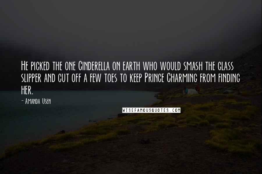 Amanda Usen Quotes: He picked the one Cinderella on earth who would smash the glass slipper and cut off a few toes to keep Prince Charming from finding her.