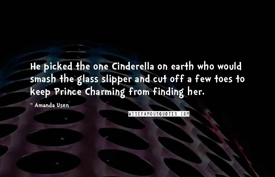 Amanda Usen Quotes: He picked the one Cinderella on earth who would smash the glass slipper and cut off a few toes to keep Prince Charming from finding her.