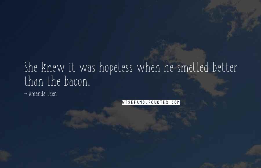 Amanda Usen Quotes: She knew it was hopeless when he smelled better than the bacon.