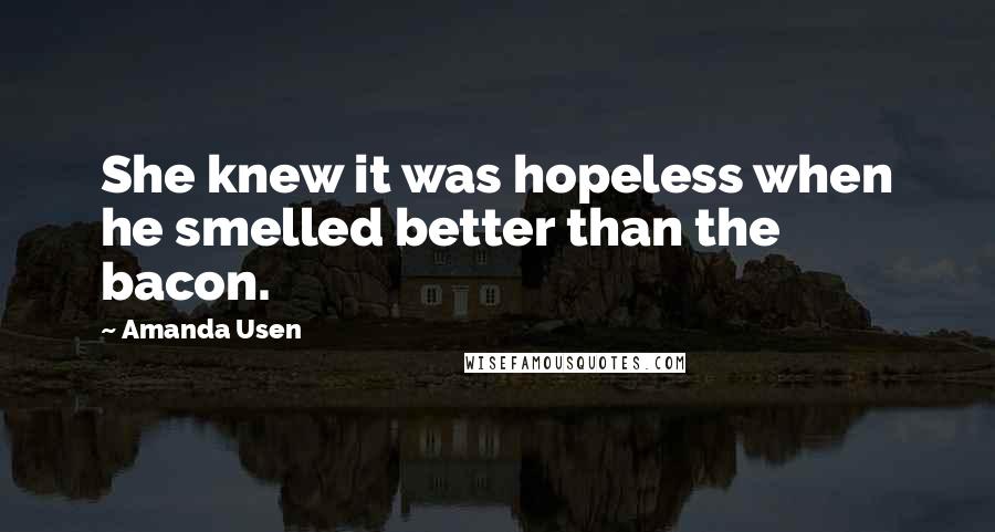 Amanda Usen Quotes: She knew it was hopeless when he smelled better than the bacon.