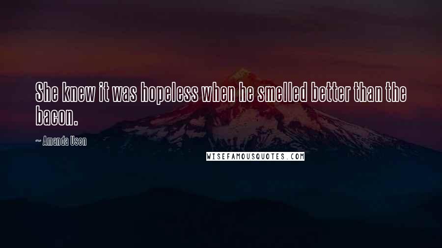 Amanda Usen Quotes: She knew it was hopeless when he smelled better than the bacon.