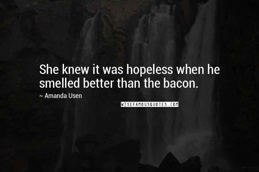 Amanda Usen Quotes: She knew it was hopeless when he smelled better than the bacon.