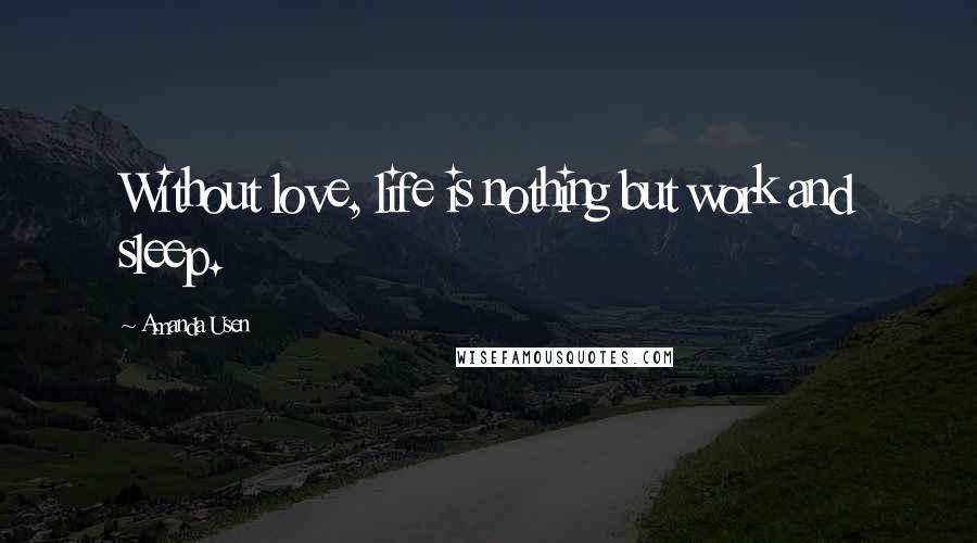 Amanda Usen Quotes: Without love, life is nothing but work and sleep.