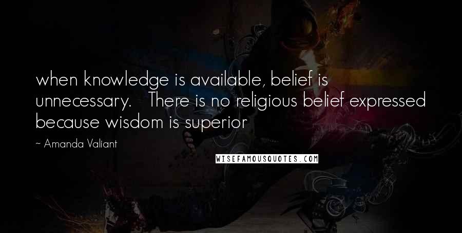 Amanda Valiant Quotes: when knowledge is available, belief is unnecessary.   There is no religious belief expressed because wisdom is superior