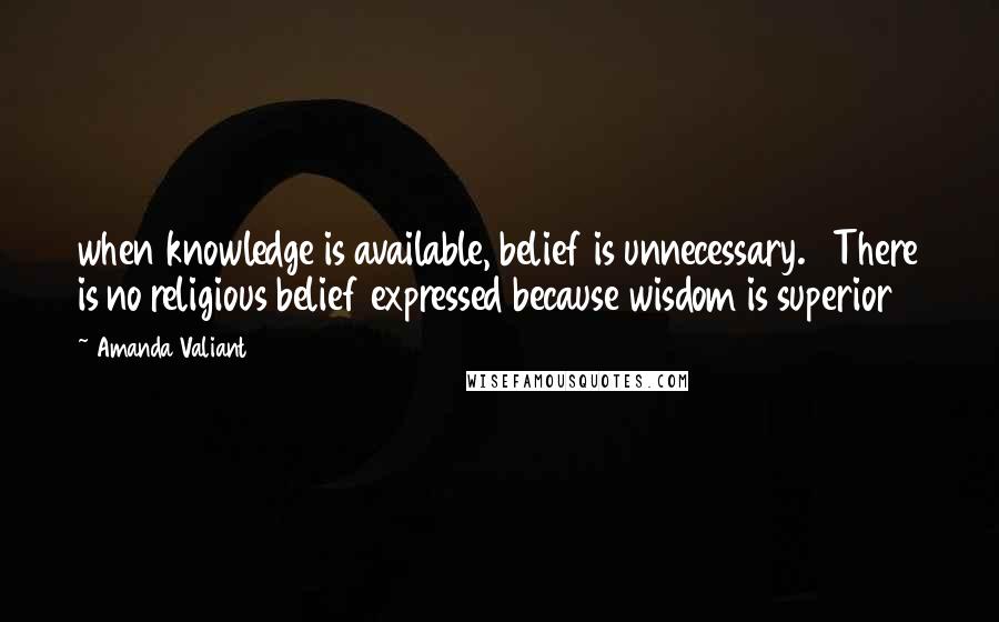 Amanda Valiant Quotes: when knowledge is available, belief is unnecessary.   There is no religious belief expressed because wisdom is superior