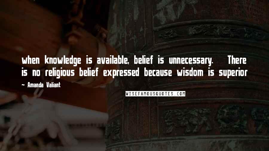 Amanda Valiant Quotes: when knowledge is available, belief is unnecessary.   There is no religious belief expressed because wisdom is superior