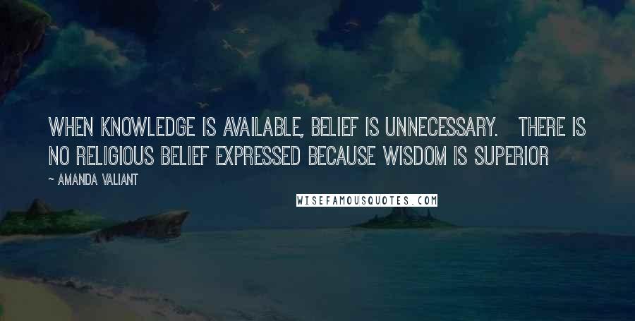 Amanda Valiant Quotes: when knowledge is available, belief is unnecessary.   There is no religious belief expressed because wisdom is superior