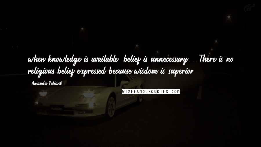 Amanda Valiant Quotes: when knowledge is available, belief is unnecessary.   There is no religious belief expressed because wisdom is superior