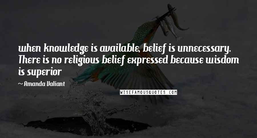 Amanda Valiant Quotes: when knowledge is available, belief is unnecessary.   There is no religious belief expressed because wisdom is superior
