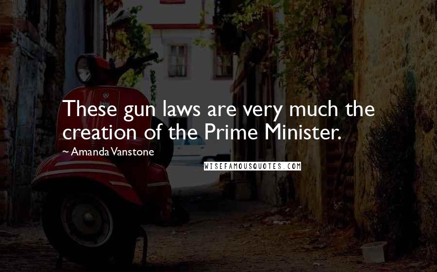 Amanda Vanstone Quotes: These gun laws are very much the creation of the Prime Minister.