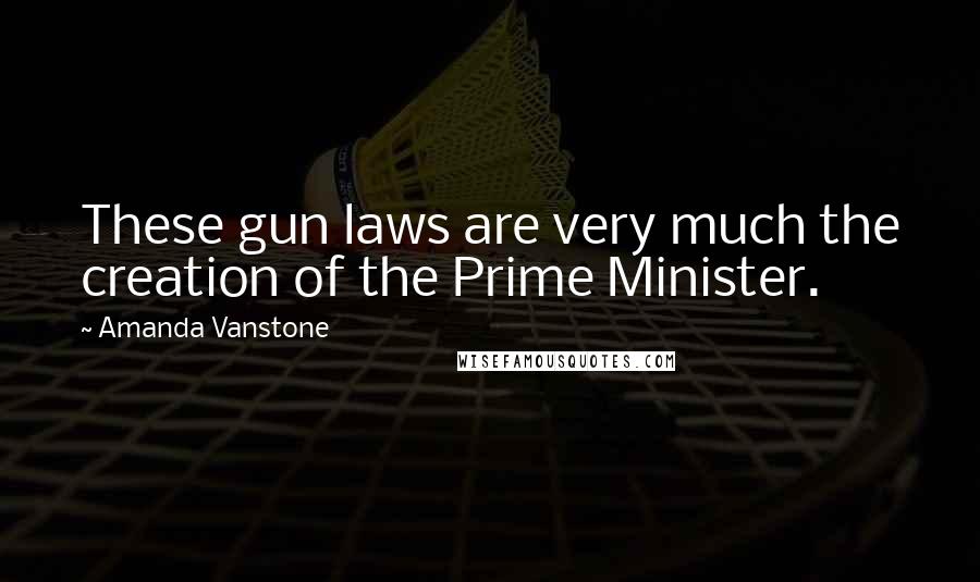 Amanda Vanstone Quotes: These gun laws are very much the creation of the Prime Minister.