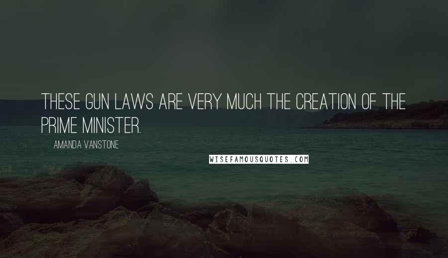 Amanda Vanstone Quotes: These gun laws are very much the creation of the Prime Minister.