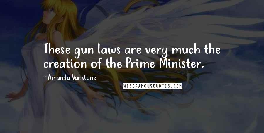 Amanda Vanstone Quotes: These gun laws are very much the creation of the Prime Minister.