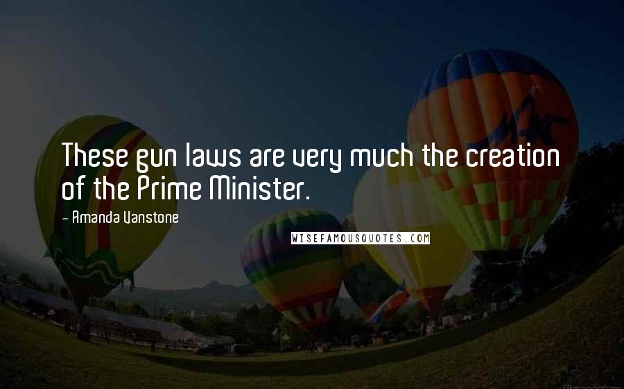 Amanda Vanstone Quotes: These gun laws are very much the creation of the Prime Minister.