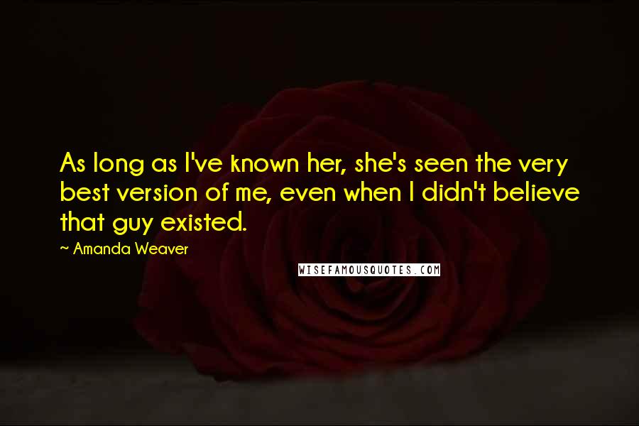 Amanda Weaver Quotes: As long as I've known her, she's seen the very best version of me, even when I didn't believe that guy existed.