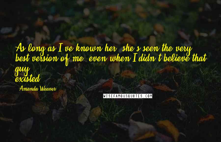 Amanda Weaver Quotes: As long as I've known her, she's seen the very best version of me, even when I didn't believe that guy existed.