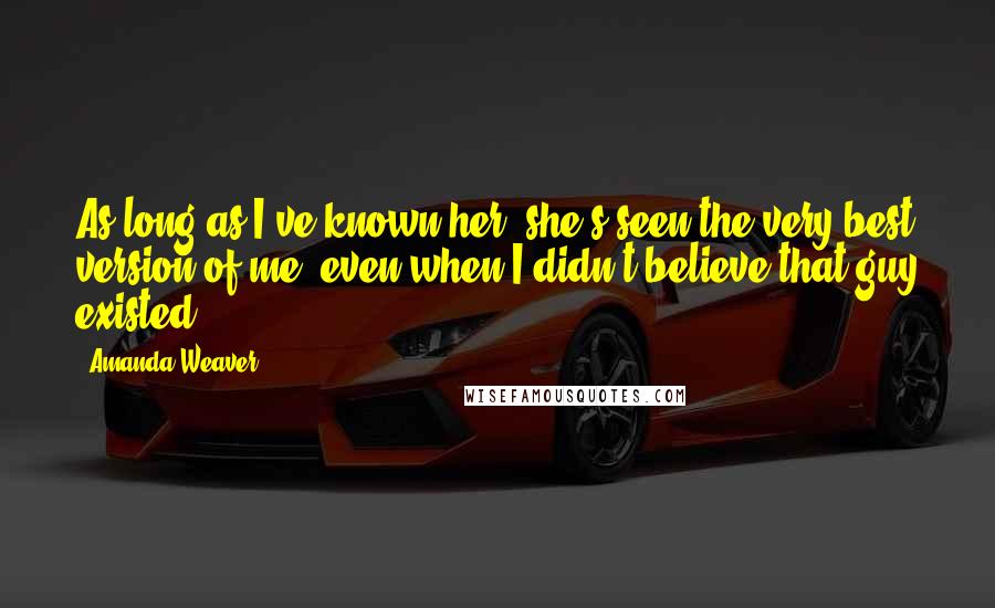 Amanda Weaver Quotes: As long as I've known her, she's seen the very best version of me, even when I didn't believe that guy existed.