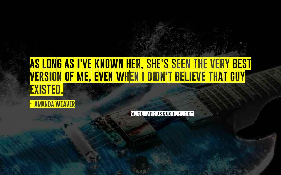 Amanda Weaver Quotes: As long as I've known her, she's seen the very best version of me, even when I didn't believe that guy existed.