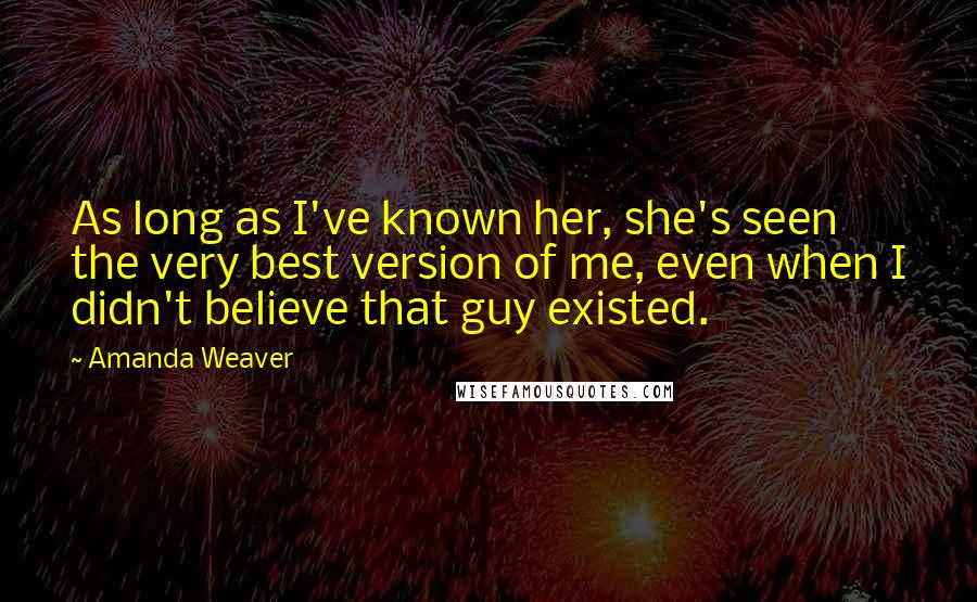Amanda Weaver Quotes: As long as I've known her, she's seen the very best version of me, even when I didn't believe that guy existed.