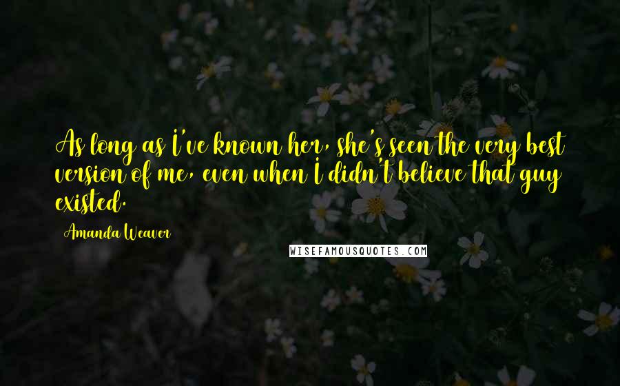 Amanda Weaver Quotes: As long as I've known her, she's seen the very best version of me, even when I didn't believe that guy existed.