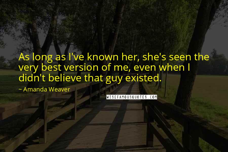 Amanda Weaver Quotes: As long as I've known her, she's seen the very best version of me, even when I didn't believe that guy existed.