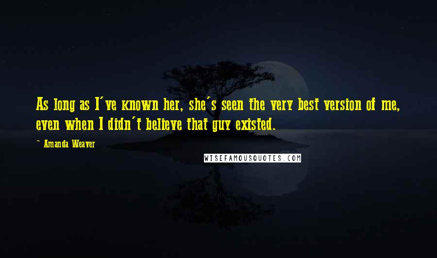 Amanda Weaver Quotes: As long as I've known her, she's seen the very best version of me, even when I didn't believe that guy existed.