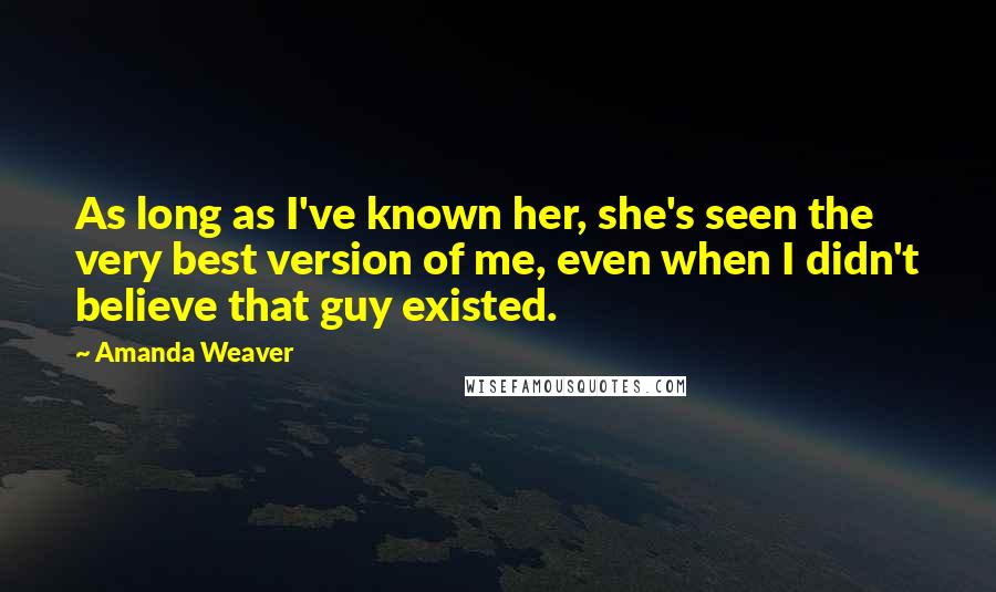 Amanda Weaver Quotes: As long as I've known her, she's seen the very best version of me, even when I didn't believe that guy existed.