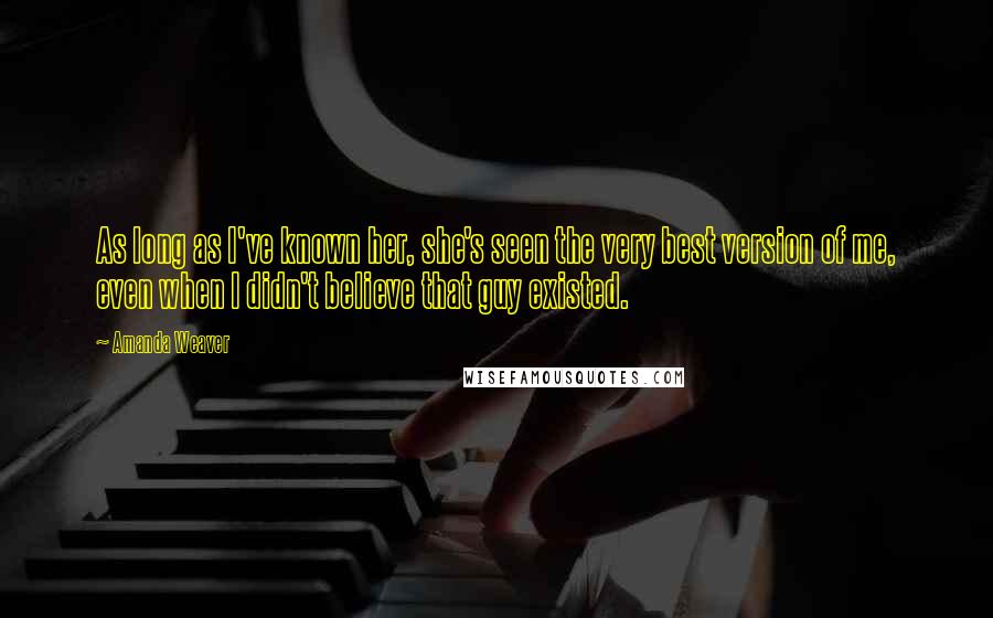 Amanda Weaver Quotes: As long as I've known her, she's seen the very best version of me, even when I didn't believe that guy existed.