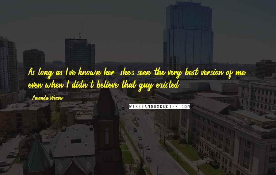 Amanda Weaver Quotes: As long as I've known her, she's seen the very best version of me, even when I didn't believe that guy existed.