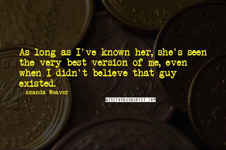 Amanda Weaver Quotes: As long as I've known her, she's seen the very best version of me, even when I didn't believe that guy existed.