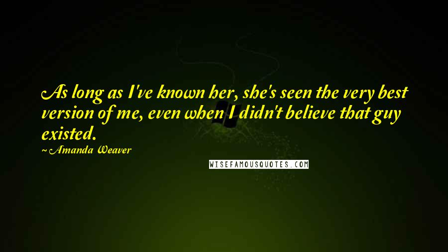 Amanda Weaver Quotes: As long as I've known her, she's seen the very best version of me, even when I didn't believe that guy existed.