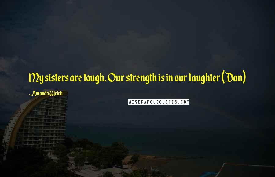 Amanda Welch Quotes: My sisters are tough. Our strength is in our laughter (Dan)