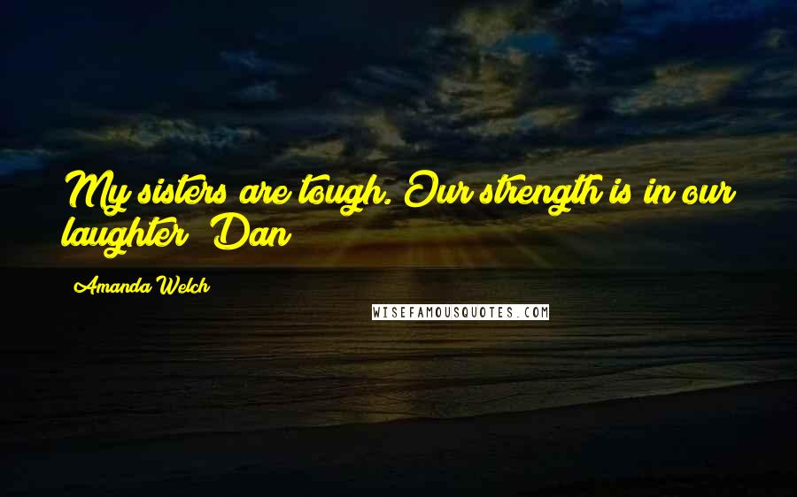 Amanda Welch Quotes: My sisters are tough. Our strength is in our laughter (Dan)