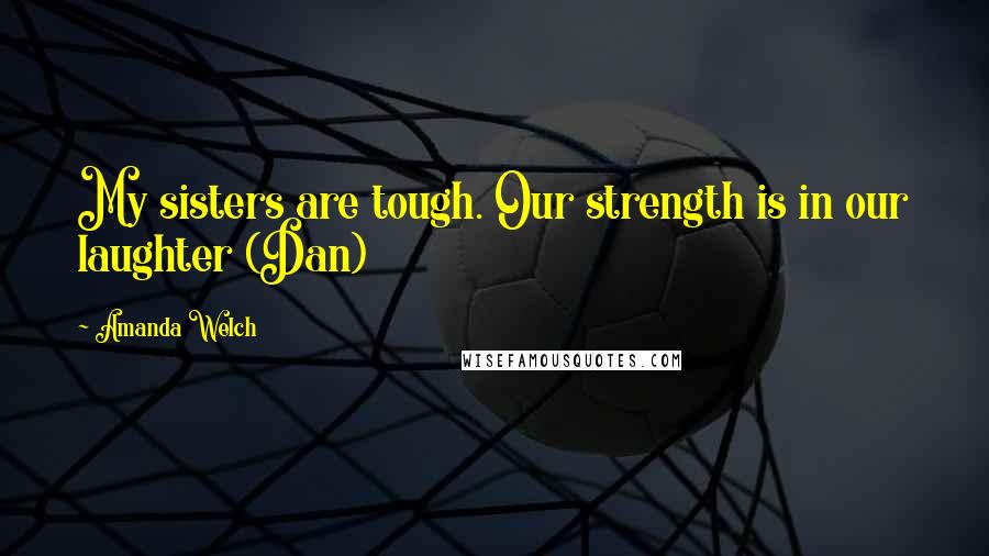 Amanda Welch Quotes: My sisters are tough. Our strength is in our laughter (Dan)